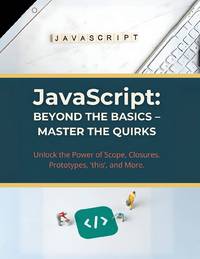 JavaScript: Beyond the Basics - Master the Quirks: Unlock the Power of Scope, Closures, Prototypes, 'this', and More