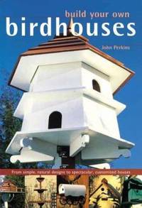 Build Your Own Birdhouses and Feeders: From Simple, Natural Designs to Spectacular, Customized...