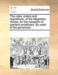 The Rules, Orders and Regulations, of the Magdalen House, for the Reception of Penitent...