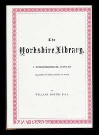 The Yorkshire Library : a Bibliographical Account of Books on Topography, Tracts of the Seventeenth Century, Biography, Spaws, Geology, Botany, Maps, Views, Portraits, and Miscellaneous Literature, Relating to the Country of York ... / by William Boyne