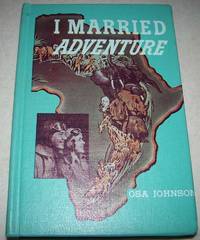 I Married Adventure: The Lives and Adventures of Martin and Osa Johnson by Osa Johnson - 1968