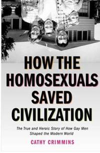 How the Homosexuals Saved Civilization: The True and Heroic Story of How Gay Men Shaped the...