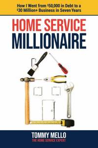 Home Service Millionaire : How I Went from $50,000 in Debt to a $30 Million+ Business in Seven Years
