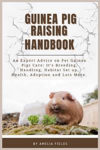 GUINEA PIG RAISING HANDBOOK: An Expert Advice on Pet Guinea Pigs Care: It's Breeding, Handling, Habitat Setup, Health, Adoption and Lots more.