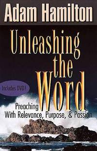 Unleashing the Word : Preaching with Relevance, Purpose, and Passion by Adam Hamilton - 2003