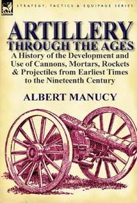 Artillery Through the Ages: a History of the Development and Use of Cannons, Mortars, Rockets &...