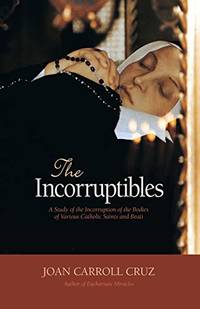 The Incorruptibles: A Study of the Incorruption of the Bodies of Various Catholic Saints and Beati by Joan Carroll Cruz