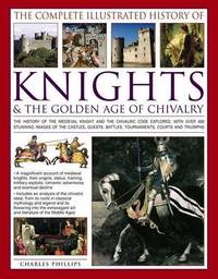 The Complete Illustrated History of Knights & The Golden Age of Chivalry: The History Of The...