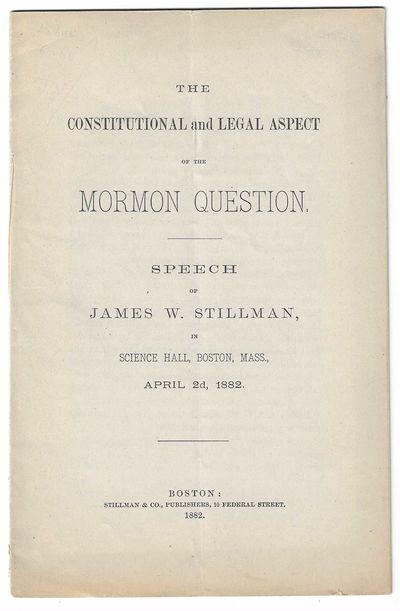 The Constitutional and Legal Aspect of the Mormon Question, Speech of James W. Stillman, in Science Hall, Boston, Mass., April 2d, 1882