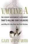 VACCINE A:  The Covert Government Experiment that&#039;s Killing Our Soldiers by Gary Matsumoto - 2004