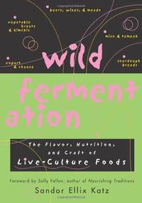 Wild Fermentation: The Flavor, Nutrition, and Craft of Live-Culture Foods by Sandor Ellix Katz