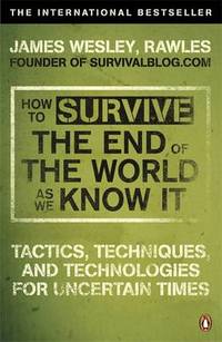 How to Survive The End Of The World As We Know It: Tactics, Techniques And Technologies For Uncertain Times