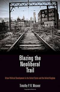 Blazing the Neoliberal Trail: Urban Political Development in the United States and the United Kingdom by Timothy P. R. Weaver