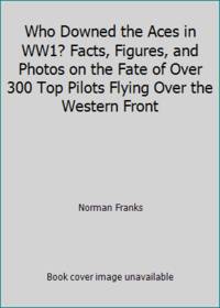 Who Downed the Aces in WW1? Facts, Figures, and Photos on the Fate of Over 300 Top Pilots Flying...