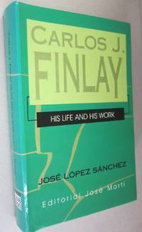 Carlos J. Finlay: His Life and His Work by Jose Lopez Sanchez - 1999