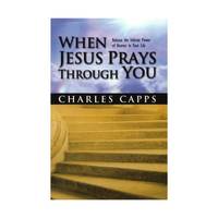 When Jesus Prays Through You: Release the Infinite Power of Heaven in Your Life