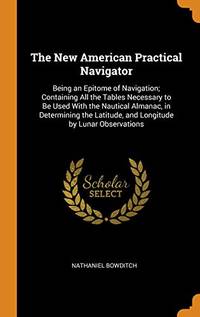 The New American Practical Navigator: Being an Epitome of Navigation; Containing All the Tables...