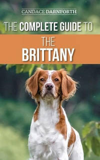 The Complete Guide to the Brittany: Selecting, Preparing For, Feeding, Socializing, Commands,...