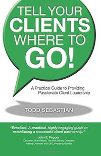 Tell Your Clients Where to Go! a Practical Guide to Providing Passionate Client Leadership