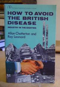 How To Avoid The British Disease - Industry In The Eighties by Chatterton, Allan & Leonard, Ray - 1979