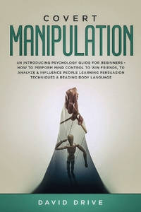 Covert Manipulation: An Introducing Psychology Guide for Beginners - How to Perform Mind Control...