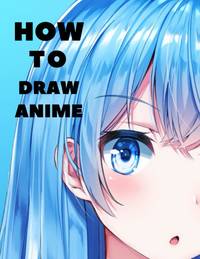 How to Draw Anime: Beginner's Guide to Creating Anime Art Learn to Draw and Design Characters...