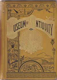 image of Museum of Antiquity. A Description of Ancient Life: The Employments, Amusements, Customs and Habits, The Cities, Palaces, Monuments and Tombs, The Literature and Fine Arts of 3,000 Years Ago