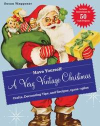 Have Yourself a Very Vintage Christmas : Crafts, Decorating Tips, and Recipes, 1920s-1960s