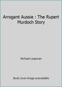 Arrogant Aussie : The Rupert Murdoch Story by Michael Leapman - 1985