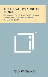 The Great Los Angeles Bubble: A Present Day Story of Colossal Financial Jugglery and of Penalties...