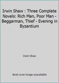 Irwin Shaw : Three Complete Novels: Rich Man, Poor Man - Beggarman, Thief - Evening in Byzantium