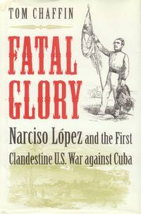 Fatal Glory; Narcisco Lopez and the First Clandestine U. S. War Against Cuba