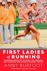 First Ladies of Running : 22 Inspiring Profiles of the Rebels, Rule Breakers, and Visionaries Who...