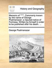 Memoirs of ****. Commonly Known by the Name of George Psalmanazar; A Reputed Native of Formosa. Written by Himself in Order to Be Published After His Death.