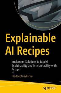 Explainable AI Recipes : Implement Solutions to Model Explainability and Interpretability with...