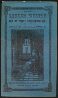 THE NEW LETTER WRITER or Art of Polite Correspondence: Embracing letters on Love, Courtship, Marriage, &c.