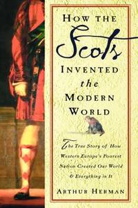 How the Scots Invented the Modern World : The True Story of How Western Europe&#039;s Poorest Nation Created Our World and Everything in It by Arthur Herman - 2001