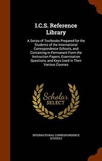 I.C.S. Reference Library: A Series of Textbooks Prepared for the Students of the International Correspondence Schools, and Containing in Permanent Form the Instruction Papers, Examination Questions, and Keys Used in Their Various Courses by International Correspondence Schools