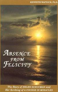 Absence from Felicity : The Story of Helen Schucman and Her Scribing of a Course in Miracles by Kenneth Wapnick - 1991