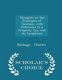 Thoughts on the Principles of Taxation, with Reference to a Property Tax, and Its Exceptions - Scholar&#039;s Choice Edition by Babbage Charles