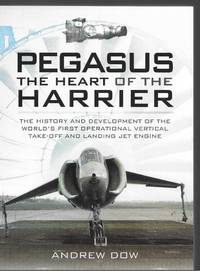 Pegasus the Heart of the Harrier: The History and Development of the World&#039;s First Operational Vertical Take-off and Landing Jet Engine by Andrew Dow - 2014