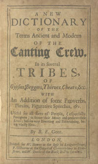 A New Dictionary of the Terms Ancient and Modern of the Canting Crew, in its several Tribes, of Gypsies, Beggers, Thieves, Cheats, &c. with an addition of some Proverbs, Phrases, Figurative Speeches, &c. Useful for all sorts of People, (especially Foreigners) to secure their Money and preserve their Lives; besides very Diverting and Entertaining, being wholly new.