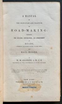 A Manual of the Priciples and Practice of Road-Making: Comprising the Location, Construction, and Improvement of Roads, (Common, Macadam, Paved, Plank, Etc.) and Rail-Roads