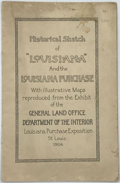Historical Sketch of 'Louisiana' and the Louisiana Purchase. With illustrative maps reproduced from the exhibit of the General Land Office, Department of the Interior, Louisiana Purchase Exposition, St. Louis, 1904 [cover title]