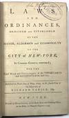 LAWS AND ORDINANCES, ORDAINED AND ESTABLISHED BY THE MAYOR, ALDERMEN AND COMMONALTY OF THE CITY OF NEW-YORK, IN COMMON COUNCIL CONVENED; FOR THE GOOD RULE AND GOVERNMENT OF THE INHABITANTS AND RESIDENTS OF THE SAID CITY. PUBLISHED THE TENTH DAY OF MAY, 1793, IN THE FOURTH YEAR OF THE MAYORALTY OF RICHARD VARICK, ESQ