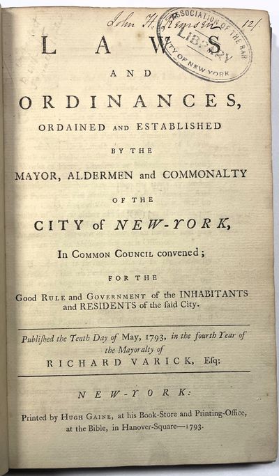 LAWS AND ORDINANCES, ORDAINED AND ESTABLISHED BY THE MAYOR, ALDERMEN AND COMMONALTY OF THE CITY OF NEW-YORK, IN COMMON COUNCIL CONVENED; FOR THE GOOD RULE AND GOVERNMENT OF THE INHABITANTS AND RESIDENTS OF THE SAID CITY. PUBLISHED THE TENTH DAY OF MAY, 1793, IN THE FOURTH YEAR OF THE MAYORALTY OF RICHARD VARICK, ESQ