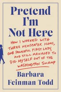 Pretend I'm Not Here : How I Worked with Three Newspaper Icons, One Powerful First Lady, and...