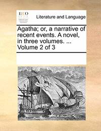Agatha; Or, a Narrative of Recent Events. a Novel, in Three Volumes. ... Volume 2 of 3