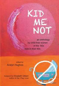 Kid Me Not : An Anthology by Child-Free Women of the 'Sixties Now in Their Sixties