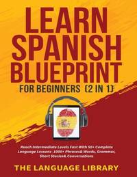 Learn Spanish Blueprint For Beginners (2 in 1): Reach Intermediate Levels Fast With 50+ Complete...
